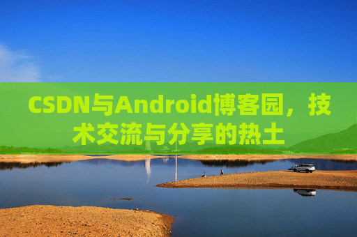 CSDN与Android博客园，技术交流与分享的热土